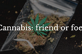 Cannabis: Friend or Foe?