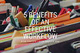 FIVE BENEFITS OF AN EFFECTIVE WORKFLOW