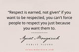 Respect is earned, not given, as you can’t force others to give you respect