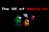 Cover photo, upper text is “The UX of Among Us” with images of three crewmates