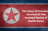 The Story Of Economic Survival Of The Isolated Nation of North Korea