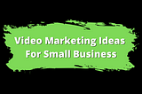Video marketing ideas fro small business