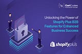 Unlocking the Power of Shopify Plus B2B Features for Enhanced Business Success