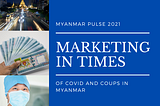 Marketing in the time of Covid & Coups in Myanmar. Should we?