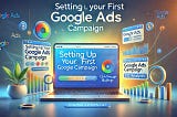 Setting Up Your First Google Ads Campaign: A Step-by-Step Guide