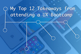 My Top 12 Takeaways from Attending a UX Bootcamp