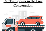 Top 3 Things to Discuss with a Car Transporter in the First Conversation