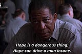 “Hope is a Dangerous Thing, it can drive a man insane”