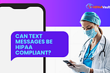 Can Text Messages Be HIPAA Compliant? A Practical Guide for Healthcare Teams