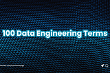 100 Data Engineering Jargon That You Must Know