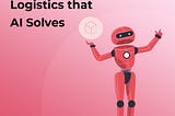 7 Challenges in Logistics that AI Solves