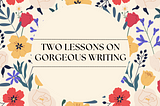 Two Lessons on Gorgeous Writing