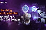 Unleashing Retail Potential: Integrating AI with CRM Systems