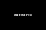 Stop being cheap