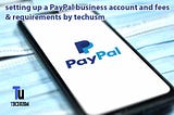 setting up a PayPal business account and fees & requirements by techusm