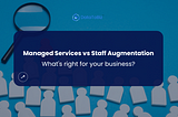 Managed Services vs Staff Augmentation — What’s Right for your Business?
