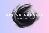 Uptick Curated | June Edition