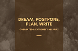 Dream, Postpone, Plan, Write