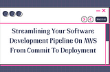 Streamlining Your Software Development Pipeline On AWS From Commit To Deployment