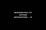 Building Pull To Action Interaction — Part II