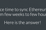 How to reduce time to sync Ethereum Geth node from few weeks to few hours?