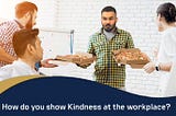 How do you show Kindness at the workplace?