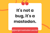 It’s not a bug, it’s a mastodon