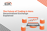 The Future of Trading is Here: Decentralized Exchange Explained