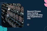Beyond Fitness: How Cycling Changes the Way You Experience a City