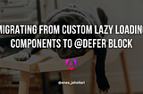 Migrating from Custom Lazy Loading components to defer block