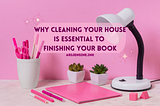 Easy Cleaning Tips For Messy Writers & Why A Tidy House Is Essential To Finishing Your Novel