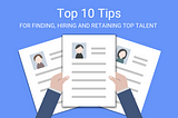 Top 10 Tips for Finding, Hiring and Retaining Top Talent