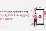Collect useful logs in production using Crashlytics, File logging and Timber