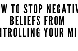 How To Stop Negative Beliefs From Controlling Your Mind