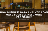 How Business data Analytics Can Make Your Business More Profitable