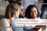 Engineering manager: Growing your team is your job