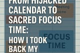 # From Hijacked Calendar to Sacred Focus Time: How I Took Back My Workday