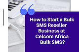 How to Start a Bulk SMS Reseller Business at Celcom Africa Bulk SMS?