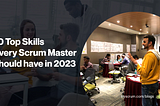 10 Top Skills Every Scrum Master should have in 2023