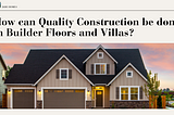 How can Quality Construction be done in Builder Floors and Villas?