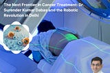 The Next Frontier in Cancer Treatment: Dr. Surender Kumar Dabas and the Robotic Revolution in Delhi