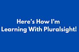 Here’s How I’m Learning With Pluralsight!