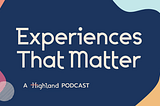 The Experiences That Matter Podcast logo with organic shapes in Highland’s brand colors moving in the corners of the screen