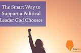 The Smart Way to Support a Political Leader God Chooses