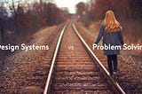 A photo showing a woman walking on one edge of a railway track, with a title on the photo displaying: Design Systems vs Problem Solving