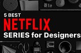 5 best Netflix series for designers