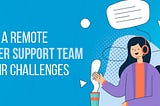 How to Manage a Remote Customer Support Team and their Challenges