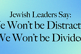 Jewish Leaders Say: We Won’t be Distracted or Divided