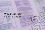 Blockchain doesn’t matter. Here’s why.