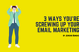 3 Ways You’re Screwing Up Your Email Marketing